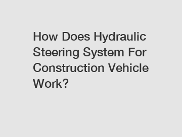 How Does Hydraulic Steering System For Construction Vehicle Work?