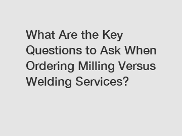 What Are the Key Questions to Ask When Ordering Milling Versus Welding Services?