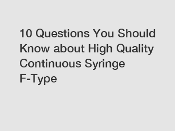10 Questions You Should Know about High Quality Continuous Syringe F-Type