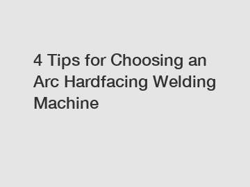 4 Tips for Choosing an Arc Hardfacing Welding Machine