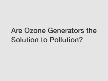 Are Ozone Generators the Solution to Pollution?