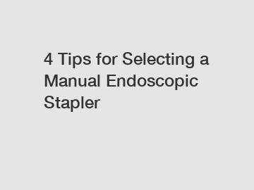 4 Tips for Selecting a Manual Endoscopic Stapler
