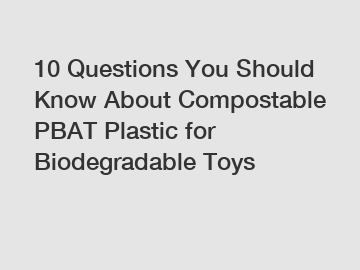 10 Questions You Should Know About Compostable PBAT Plastic for Biodegradable Toys