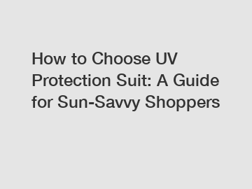 How to Choose UV Protection Suit: A Guide for Sun-Savvy Shoppers