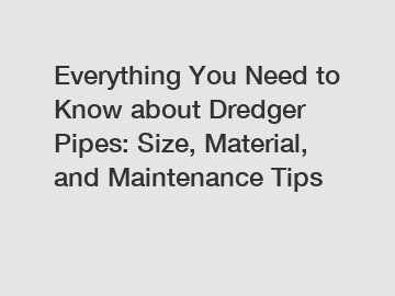 Everything You Need to Know about Dredger Pipes: Size, Material, and Maintenance Tips