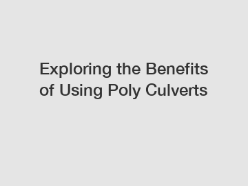 Exploring the Benefits of Using Poly Culverts