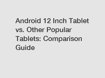 Android 12 Inch Tablet vs. Other Popular Tablets: Comparison Guide