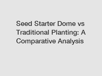 Seed Starter Dome vs Traditional Planting: A Comparative Analysis