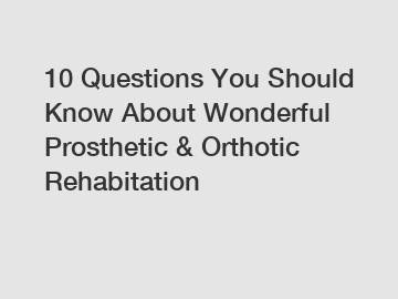 10 Questions You Should Know About Wonderful Prosthetic & Orthotic Rehabitation