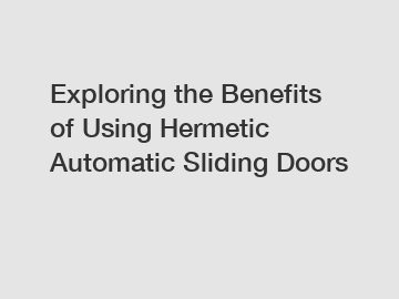 Exploring the Benefits of Using Hermetic Automatic Sliding Doors