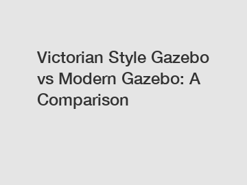 Victorian Style Gazebo vs Modern Gazebo: A Comparison