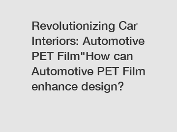 Revolutionizing Car Interiors: Automotive PET Film"How can Automotive PET Film enhance design?