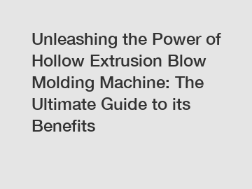Unleashing the Power of Hollow Extrusion Blow Molding Machine: The Ultimate Guide to its Benefits