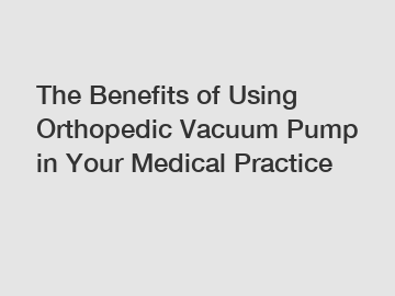 The Benefits of Using Orthopedic Vacuum Pump in Your Medical Practice