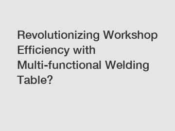 Revolutionizing Workshop Efficiency with Multi-functional Welding Table?
