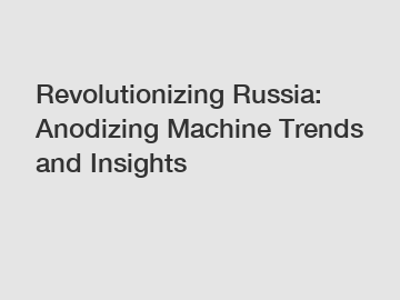 Revolutionizing Russia: Anodizing Machine Trends and Insights
