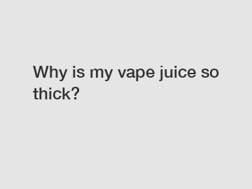 Why is my vape juice so thick?