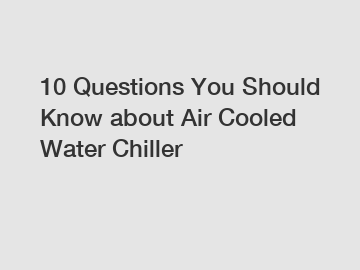 10 Questions You Should Know about Air Cooled Water Chiller