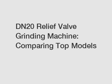 DN20 Relief Valve Grinding Machine: Comparing Top Models