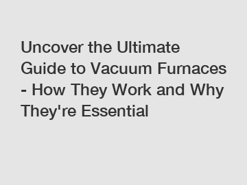 Uncover the Ultimate Guide to Vacuum Furnaces - How They Work and Why They're Essential