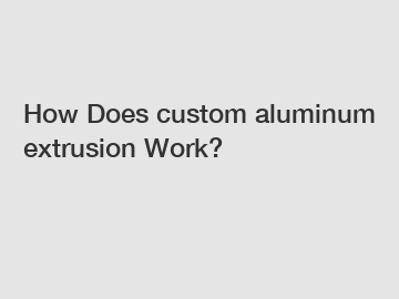 How Does custom aluminum extrusion Work?
