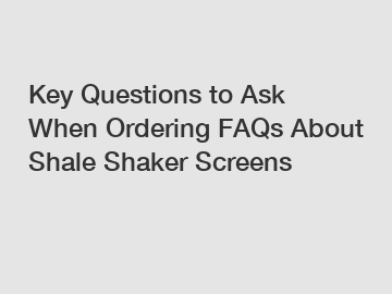 Key Questions to Ask When Ordering FAQs About Shale Shaker Screens