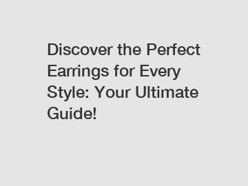 Discover the Perfect Earrings for Every Style: Your Ultimate Guide!