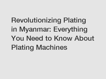Revolutionizing Plating in Myanmar: Everything You Need to Know About Plating Machines