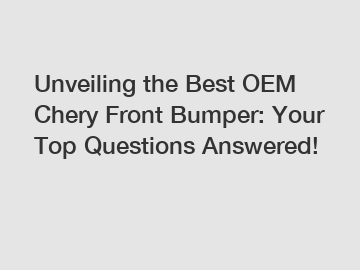 Unveiling the Best OEM Chery Front Bumper: Your Top Questions Answered!