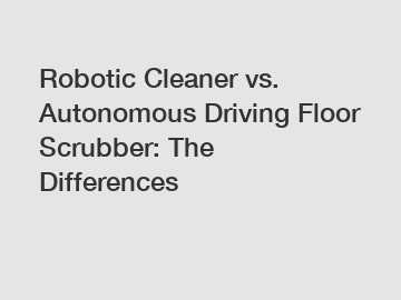 Robotic Cleaner vs. Autonomous Driving Floor Scrubber: The Differences