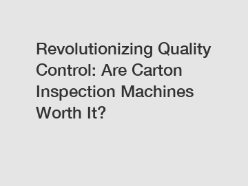 Revolutionizing Quality Control: Are Carton Inspection Machines Worth It?