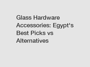 Glass Hardware Accessories: Egypt's Best Picks vs Alternatives