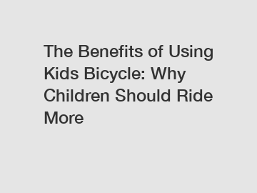 The Benefits of Using Kids Bicycle: Why Children Should Ride More