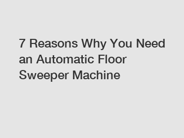 7 Reasons Why You Need an Automatic Floor Sweeper Machine