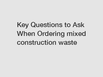 Key Questions to Ask When Ordering mixed construction waste