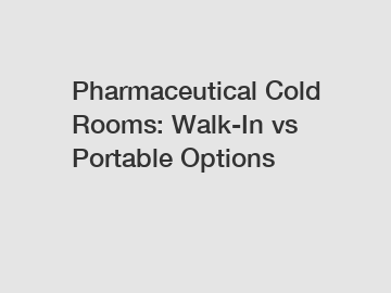 Pharmaceutical Cold Rooms: Walk-In vs Portable Options