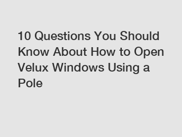 10 Questions You Should Know About How to Open Velux Windows Using a Pole