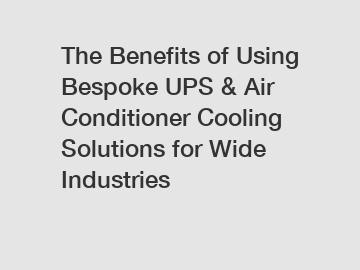 The Benefits of Using Bespoke UPS & Air Conditioner Cooling Solutions for Wide Industries