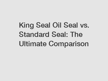 King Seal Oil Seal vs. Standard Seal: The Ultimate Comparison