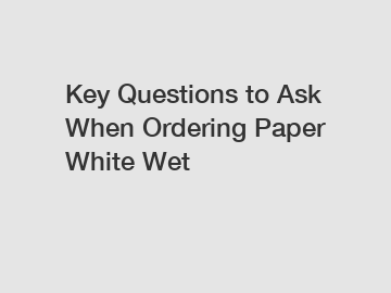 Key Questions to Ask When Ordering Paper White Wet