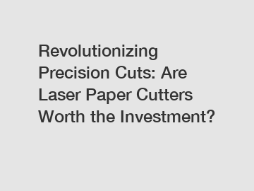 Revolutionizing Precision Cuts: Are Laser Paper Cutters Worth the Investment?