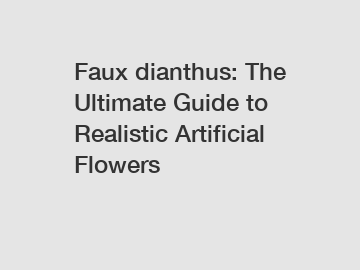 Faux dianthus: The Ultimate Guide to Realistic Artificial Flowers