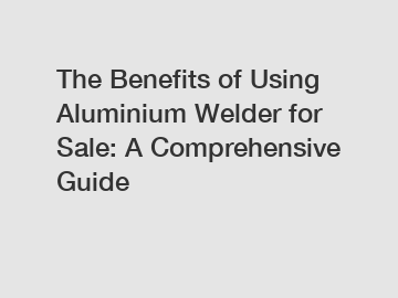 The Benefits of Using Aluminium Welder for Sale: A Comprehensive Guide