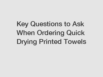 Key Questions to Ask When Ordering Quick Drying Printed Towels