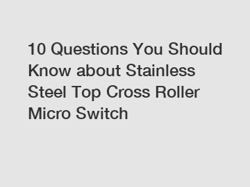 10 Questions You Should Know about Stainless Steel Top Cross Roller Micro Switch