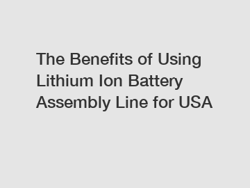 The Benefits of Using Lithium Ion Battery Assembly Line for USA