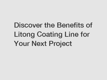 Discover the Benefits of Litong Coating Line for Your Next Project