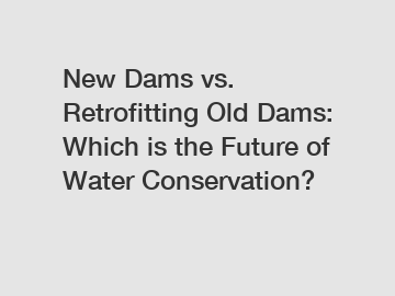 New Dams vs. Retrofitting Old Dams: Which is the Future of Water Conservation?