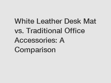 White Leather Desk Mat vs. Traditional Office Accessories: A Comparison