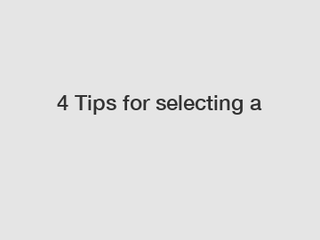4 Tips for selecting a